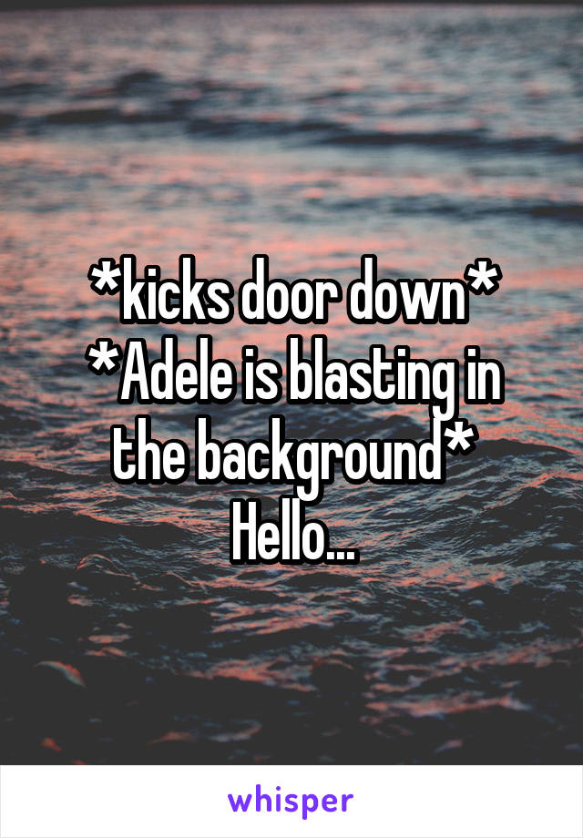 *kicks door down*
*Adele is blasting in the background*
Hello...