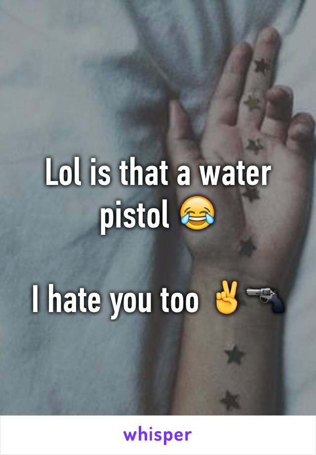 Lol is that a water pistol 😂

I hate you too ✌️🔫