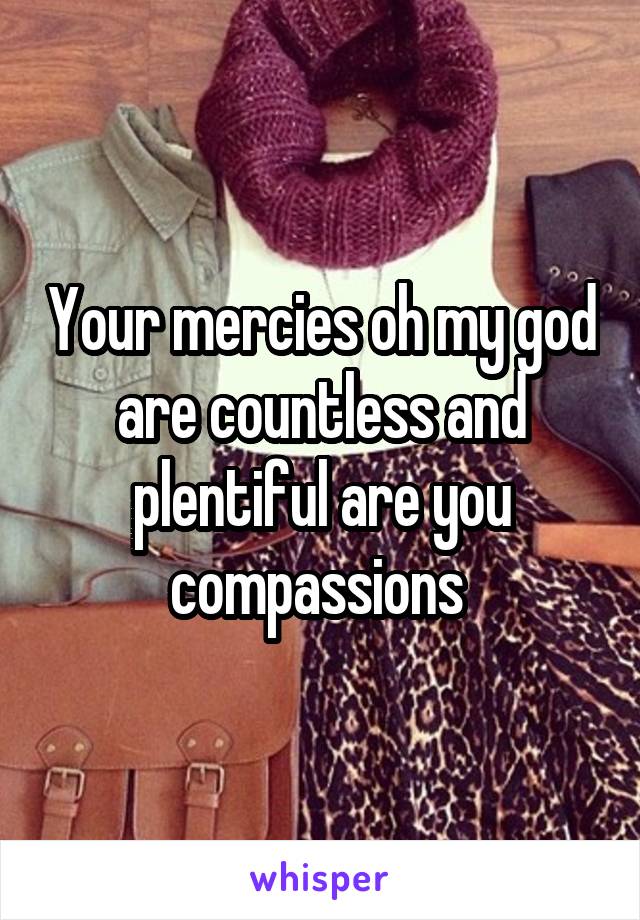 Your mercies oh my god are countless and plentiful are you compassions 