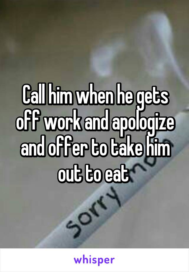 Call him when he gets off work and apologize and offer to take him out to eat 