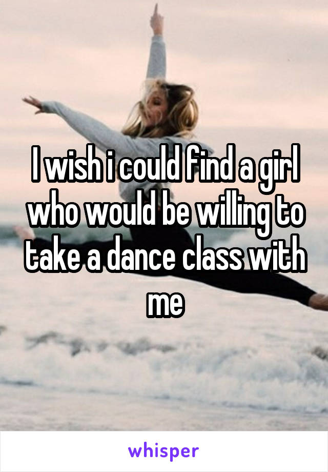 I wish i could find a girl who would be willing to take a dance class with me