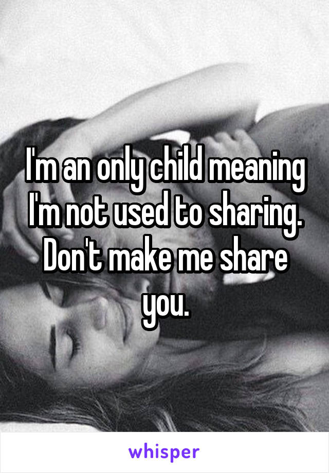 I'm an only child meaning I'm not used to sharing.
Don't make me share you.