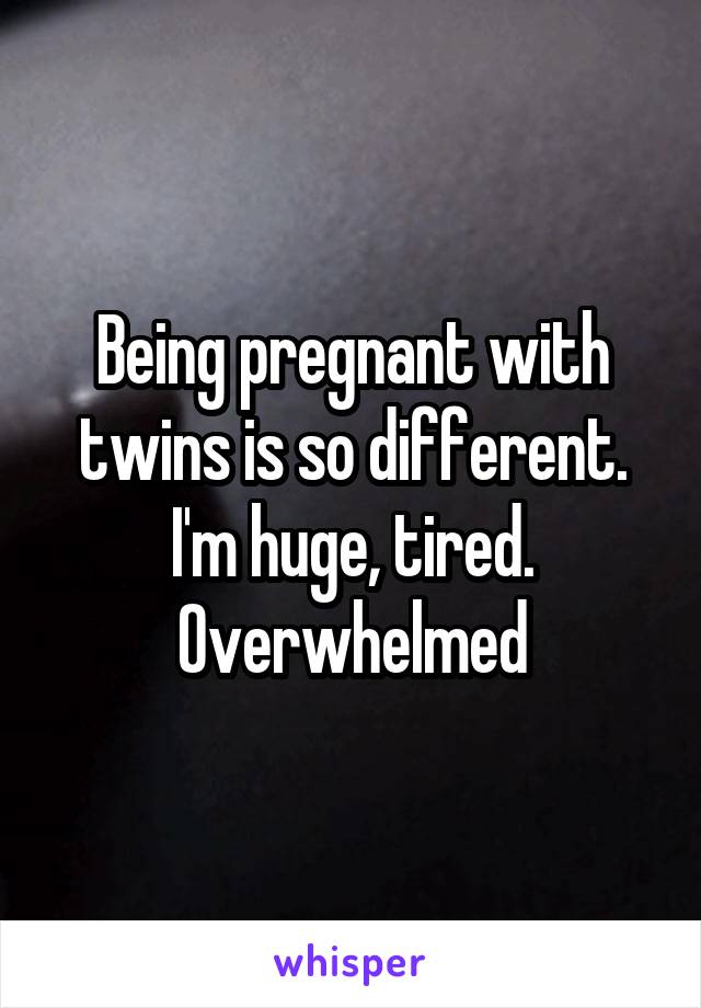 Being pregnant with twins is so different. I'm huge, tired. Overwhelmed