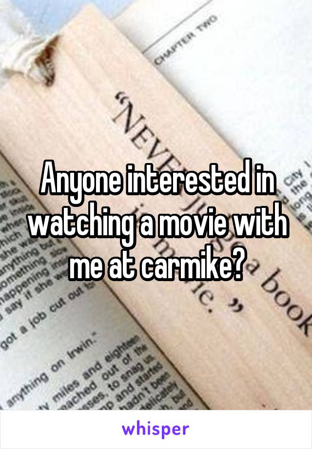 Anyone interested in watching a movie with me at carmike?