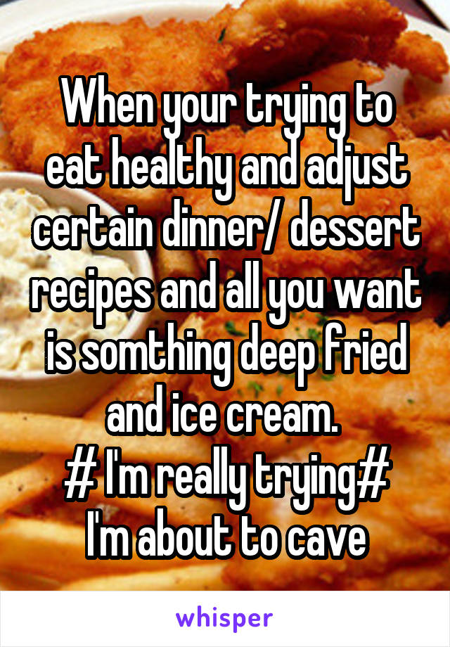 When your trying to eat healthy and adjust certain dinner/ dessert recipes and all you want is somthing deep fried and ice cream. 
# I'm really trying# I'm about to cave