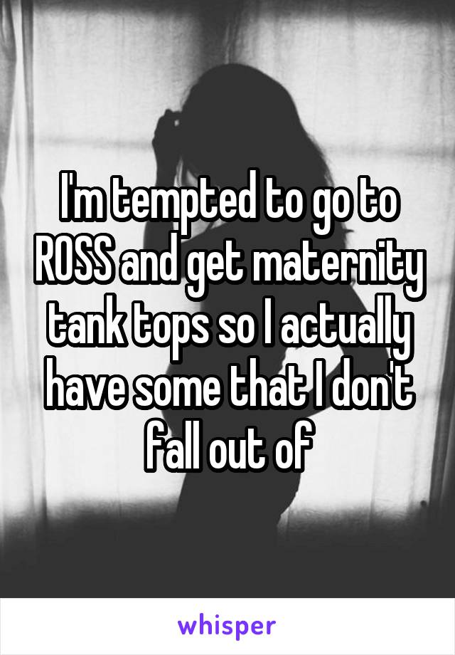 I'm tempted to go to ROSS and get maternity tank tops so I actually have some that I don't fall out of