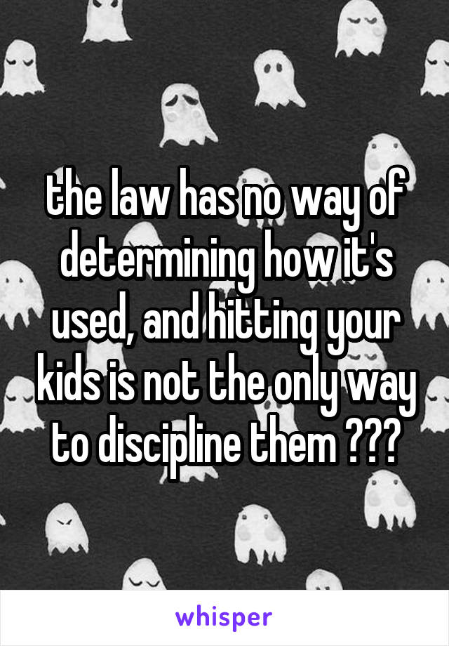 the law has no way of determining how it's used, and hitting your kids is not the only way to discipline them ???