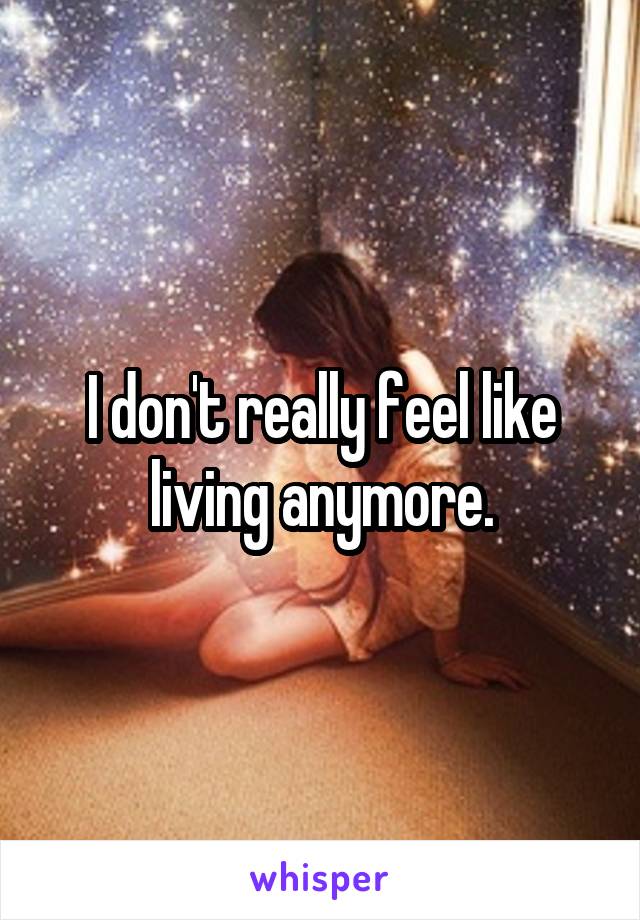 I don't really feel like living anymore.