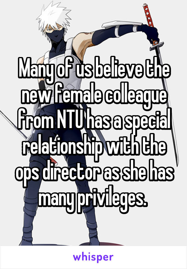 Many of us believe the new female colleague from NTU has a special relationship with the ops director as she has many privileges. 