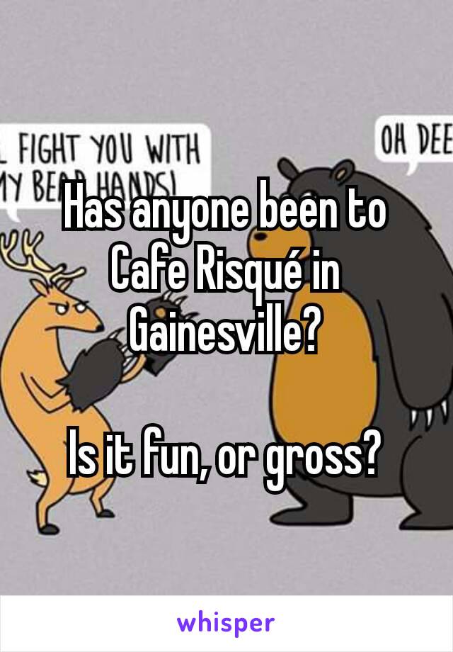 Has anyone been to Cafe Risqué in Gainesville?

Is it fun, or gross?