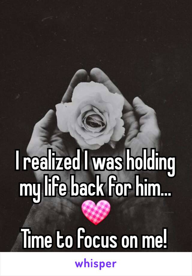 I realized I was holding my life back for him... 💟
Time to focus on me! 