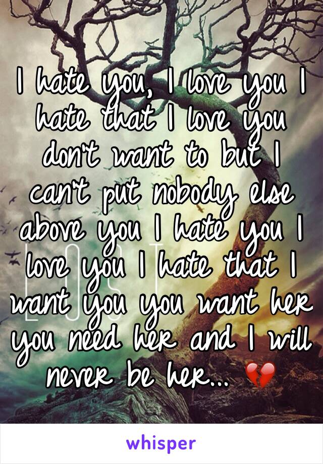 I hate you, I love you I hate that I love you don't want to but I can't put nobody else above you I hate you I love you I hate that I want you you want her you need her and I will never be her... 💔