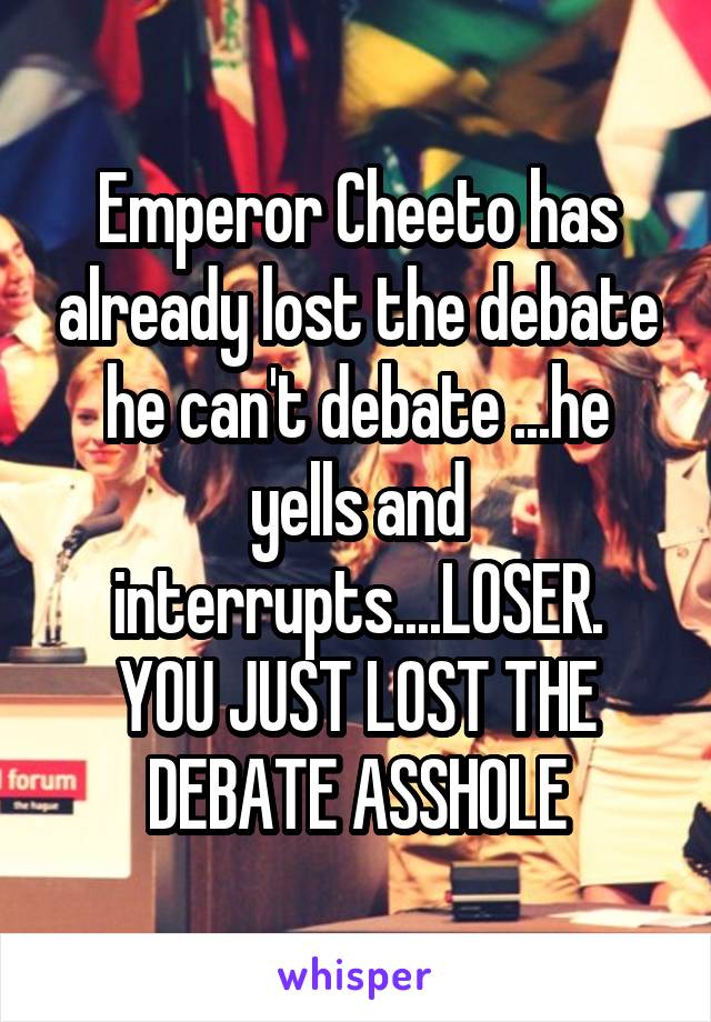 Emperor Cheeto has already lost the debate he can't debate ...he yells and interrupts....LOSER.
YOU JUST LOST THE DEBATE ASSHOLE