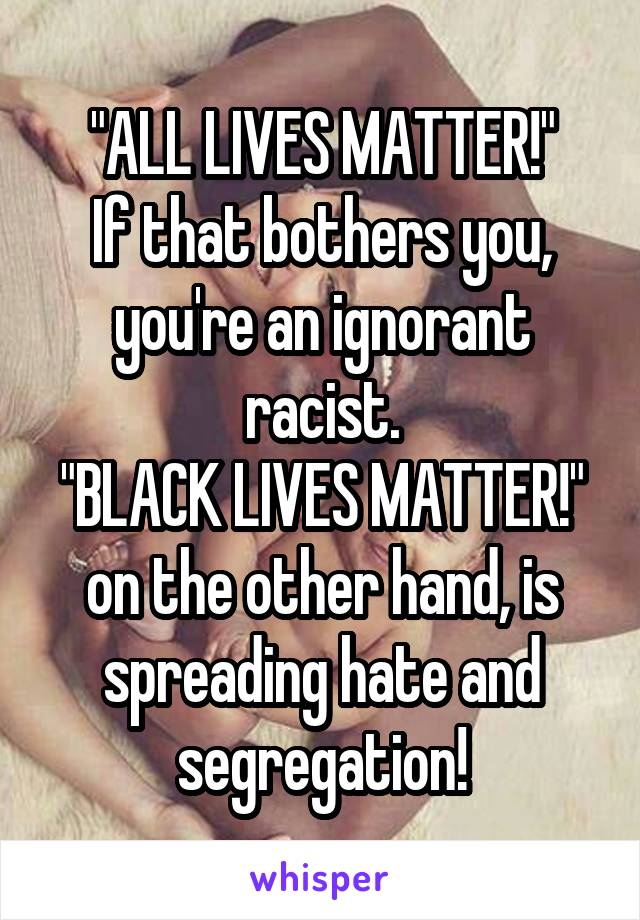 "ALL LIVES MATTER!"
If that bothers you, you're an ignorant racist.
"BLACK LIVES MATTER!" on the other hand, is spreading hate and segregation!