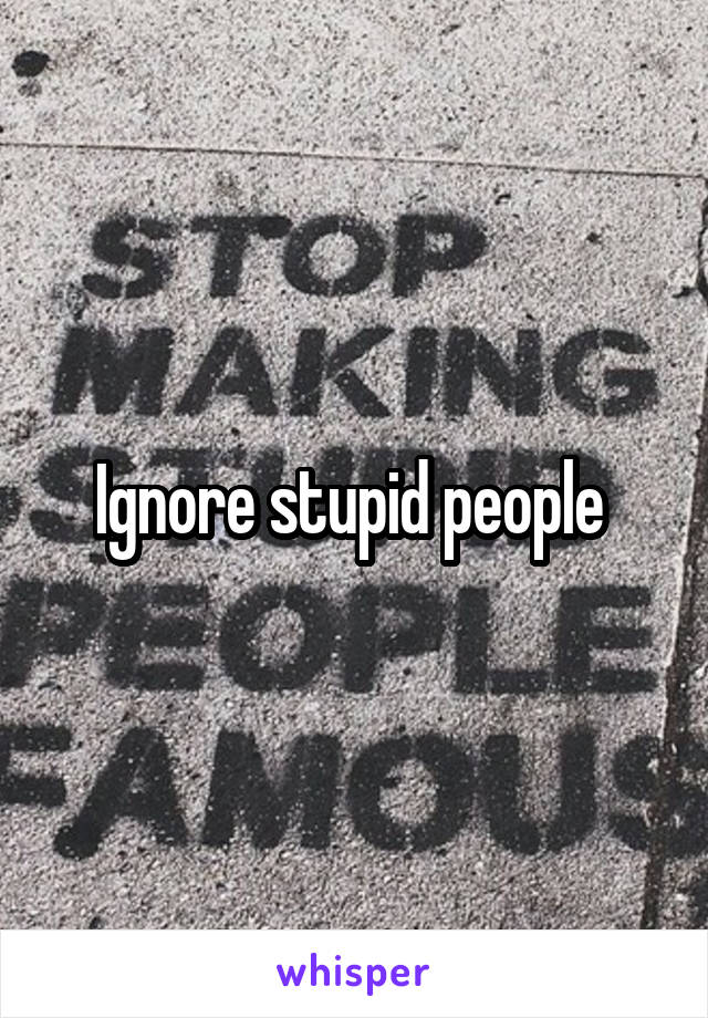 Ignore stupid people 