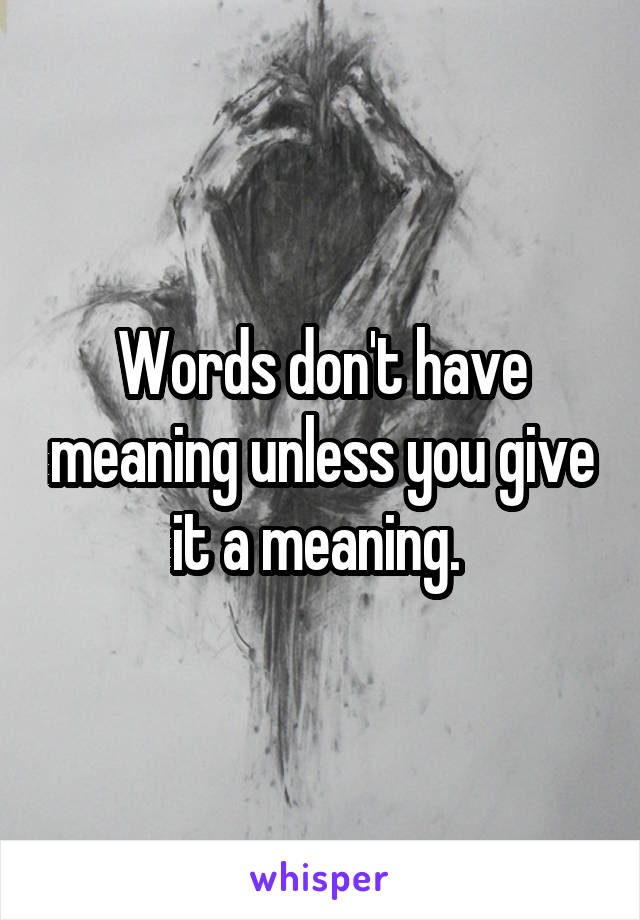 Words don't have meaning unless you give it a meaning. 