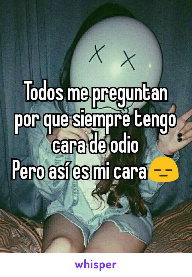 Todos me preguntan por que siempre tengo cara de odio
Pero así es mi cara😑