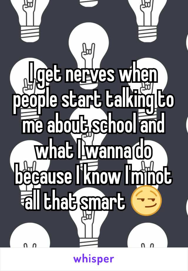 I get nerves when people start talking to me about school and what I wanna do because I know I'm not all that smart 😏