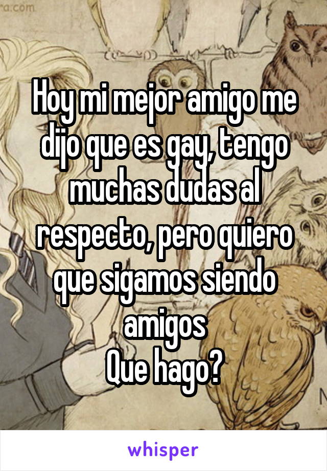 Hoy mi mejor amigo me dijo que es gay, tengo muchas dudas al respecto, pero quiero que sigamos siendo amigos
Que hago?