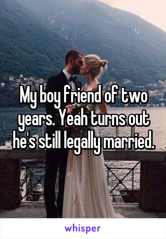 My boy friend of two years. Yeah turns out he's still legally married.