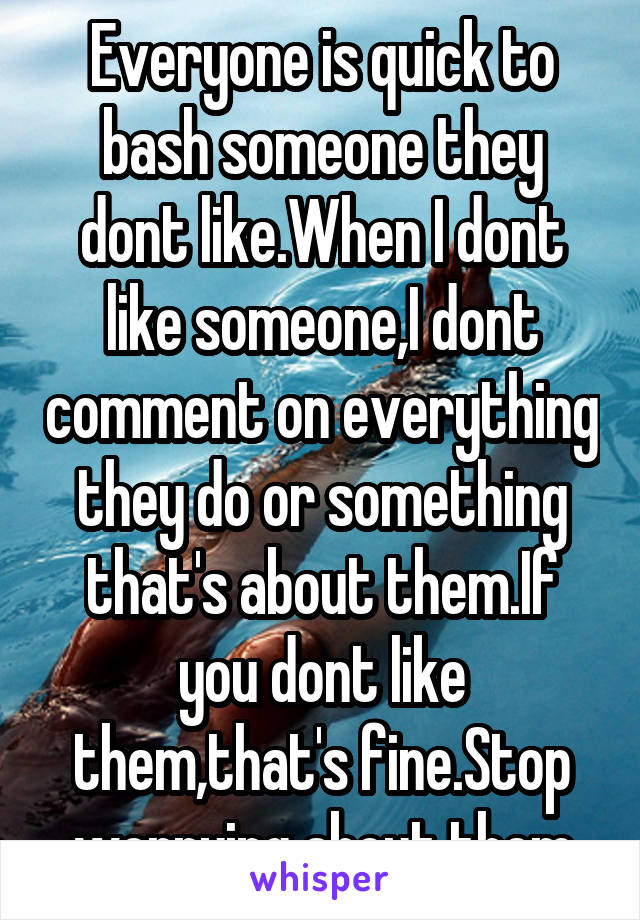 Everyone is quick to bash someone they dont like.When I dont like someone,I dont comment on everything they do or something that's about them.If you dont like them,that's fine.Stop worrying about them