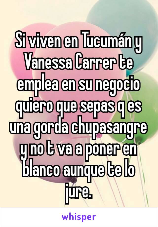 Si viven en Tucumán y Vanessa Carrer te emplea en su negocio quiero que sepas q es una gorda chupasangre y no t va a poner en blanco aunque te lo jure.