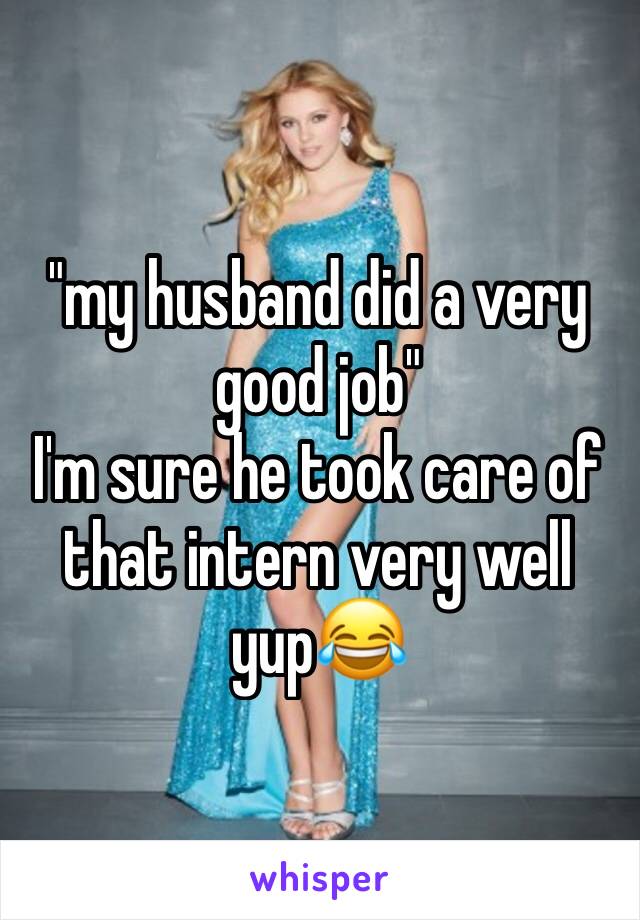 "my husband did a very good job"
I'm sure he took care of that intern very well yup😂