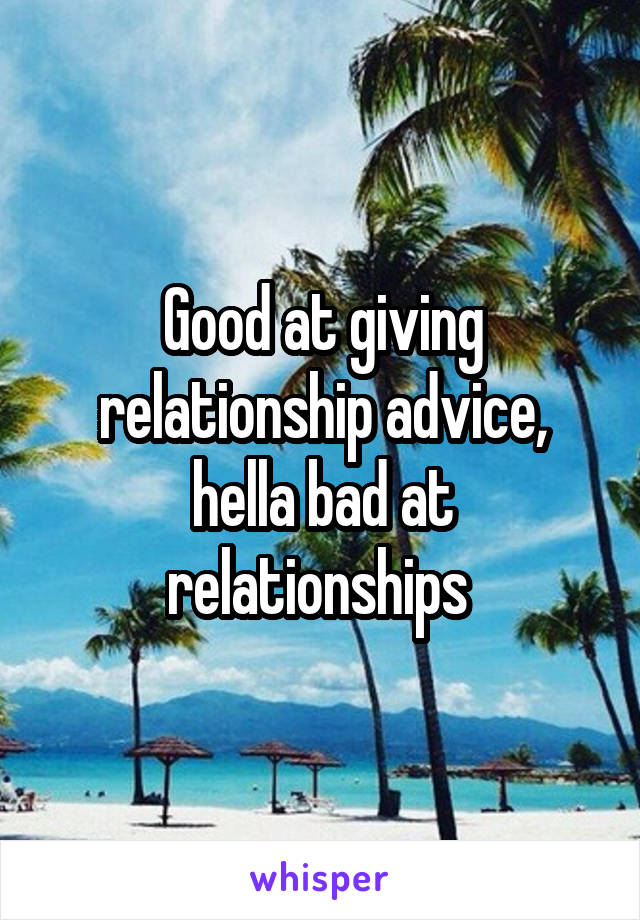 Good at giving relationship advice, hella bad at relationships 