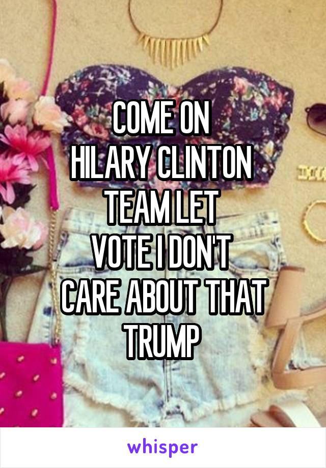 COME ON 
HILARY CLINTON 
TEAM LET 
VOTE I DON'T 
CARE ABOUT THAT TRUMP 