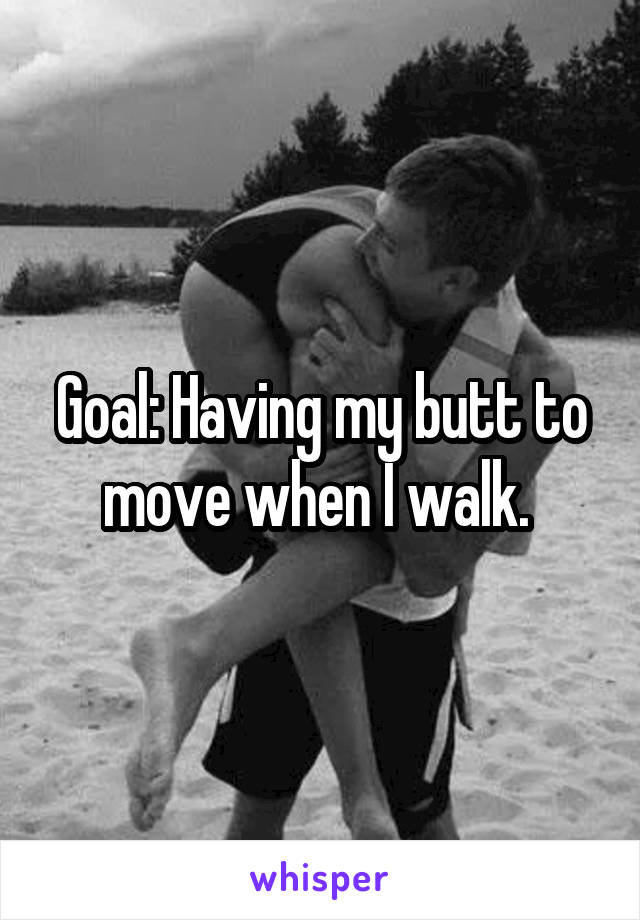 Goal: Having my butt to move when I walk. 