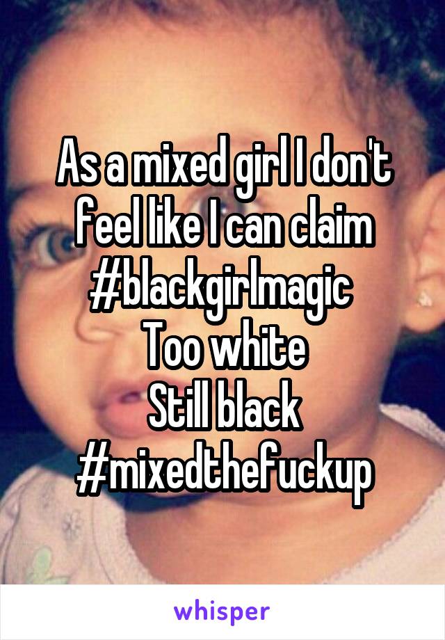 As a mixed girl I don't feel like I can claim #blackgirlmagic 
Too white
Still black #mixedthefuckup