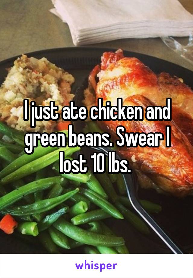 I just ate chicken and green beans. Swear I lost 10 lbs. 