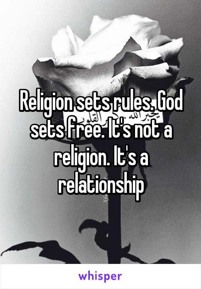 Religion sets rules. God sets free. It's not a religion. It's a relationship