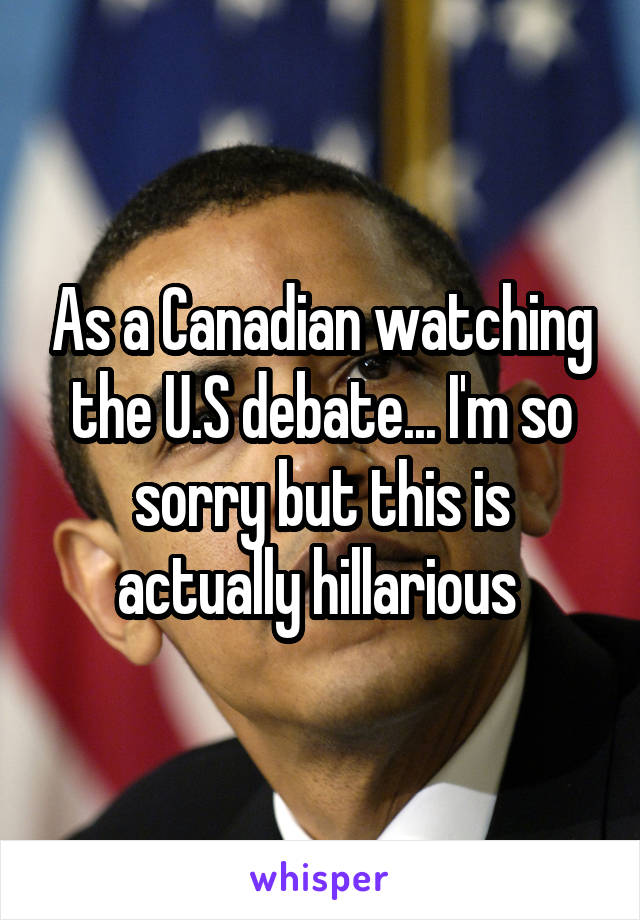 As a Canadian watching the U.S debate... I'm so sorry but this is actually hillarious 