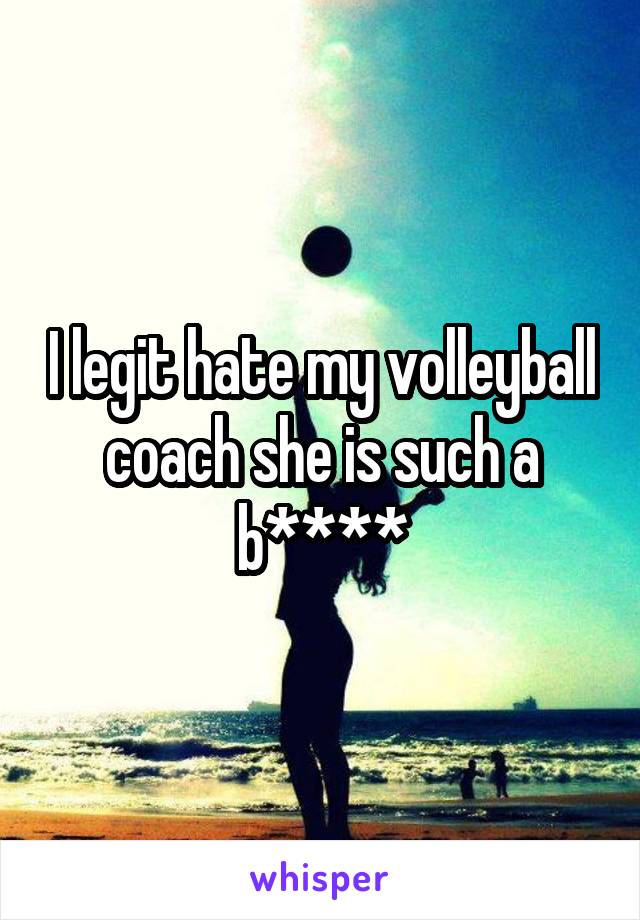 I legit hate my volleyball coach she is such a b****