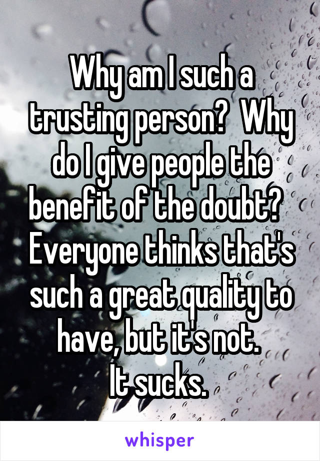 Why am I such a trusting person?  Why do I give people the benefit of the doubt?  
Everyone thinks that's such a great quality to have, but it's not. 
It sucks. 