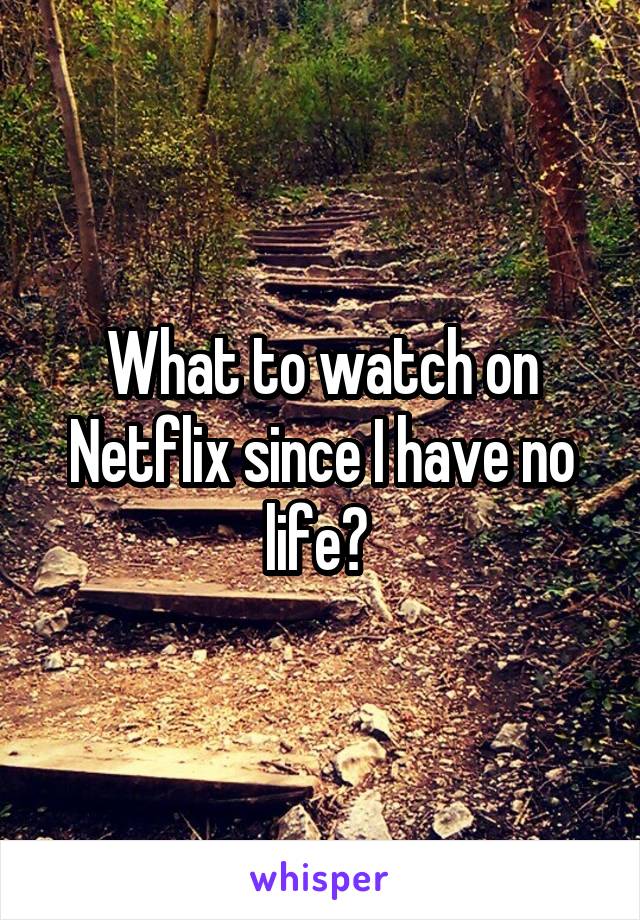 What to watch on Netflix since I have no life? 