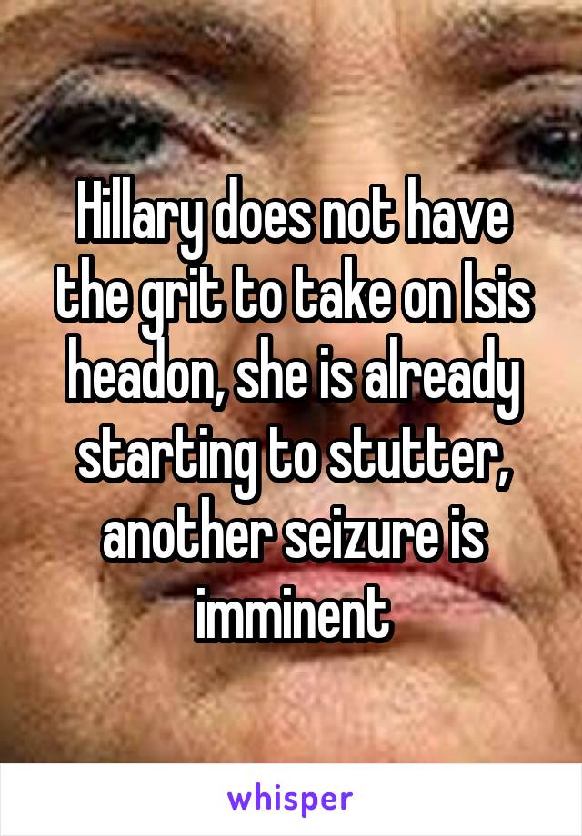 Hillary does not have the grit to take on Isis headon, she is already starting to stutter, another seizure is imminent