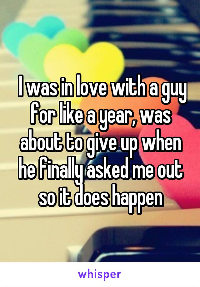  I was in love with a guy for like a year, was about to give up when he finally asked me out so it does happen