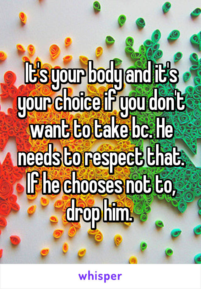 It's your body and it's your choice if you don't want to take bc. He needs to respect that. If he chooses not to, drop him. 