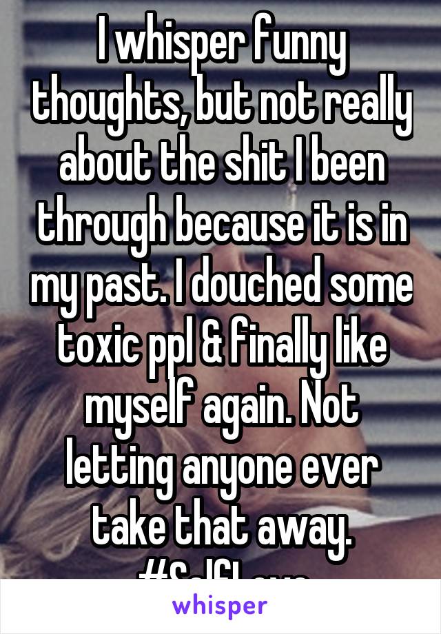 I whisper funny thoughts, but not really about the shit I been through because it is in my past. I douched some toxic ppl & finally like myself again. Not letting anyone ever take that away. #SelfLove