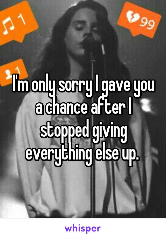 I'm only sorry I gave you a chance after I stopped giving everything else up. 