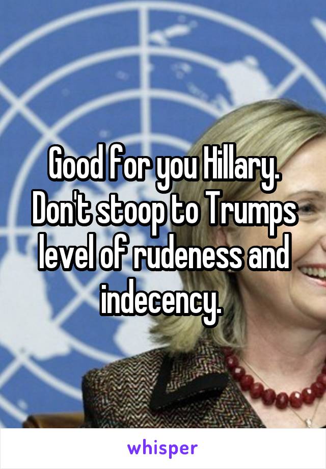 Good for you Hillary. Don't stoop to Trumps level of rudeness and indecency. 