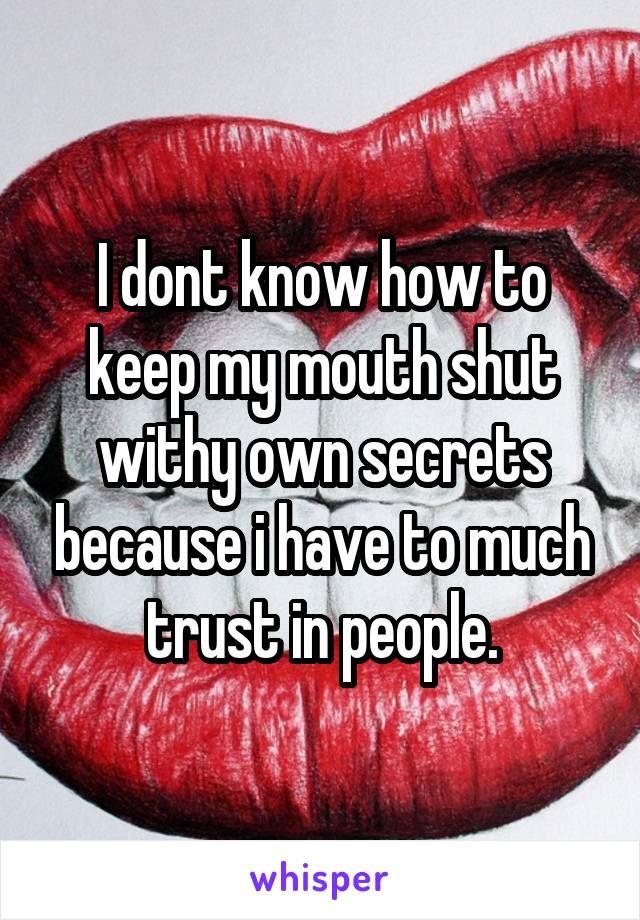 I dont know how to keep my mouth shut withy own secrets because i have to much trust in people.