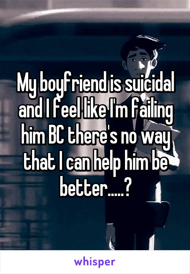 My boyfriend is suicidal and I feel like I'm failing him BC there's no way that I can help him be better.....💔