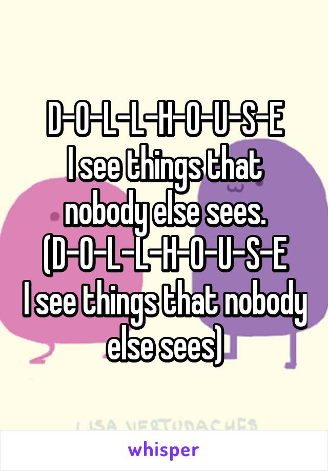 D-O-L-L-H-O-U-S-E
I see things that nobody else sees.
(D-O-L-L-H-O-U-S-E
I see things that nobody else sees)