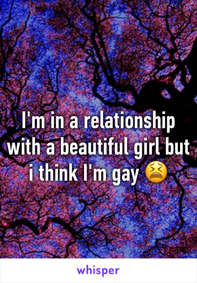 I'm in a relationship with a beautiful girl but i think I'm gay 😫