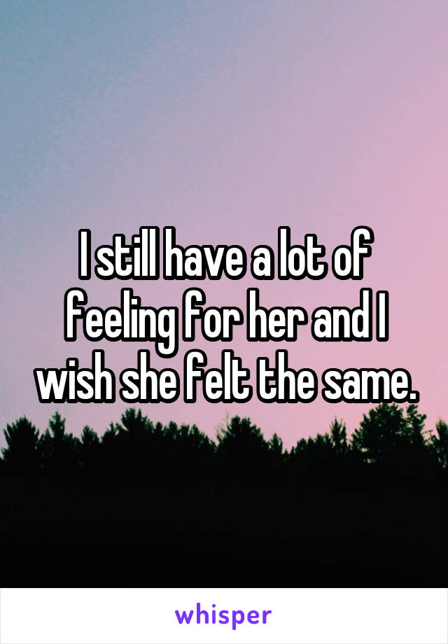 I still have a lot of feeling for her and I wish she felt the same.