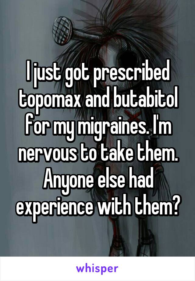 I just got prescribed topomax and butabitol for my migraines. I'm nervous to take them. Anyone else had experience with them?