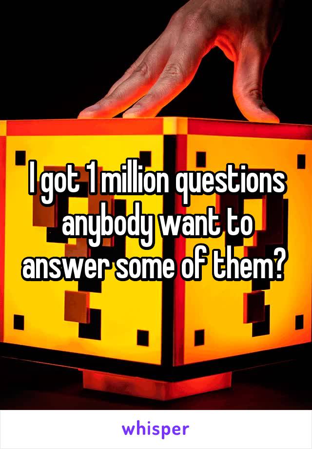 I got 1 million questions anybody want to answer some of them? 